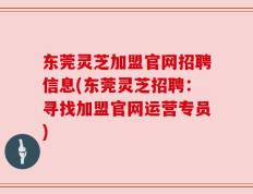 东莞灵芝加盟官网招聘信息(东莞灵芝招聘：寻找加盟官网运营专员)