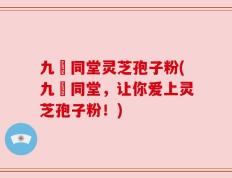 九濎同堂灵芝孢子粉(九濎同堂，让你爱上灵芝孢子粉！)