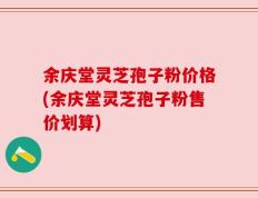 余庆堂灵芝孢子粉价格(余庆堂灵芝孢子粉售价划算)