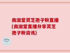 南滋堂灵芝孢子粉直播(南滋堂直播分享灵芝孢子粉资讯)