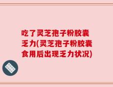 吃了灵芝孢子粉胶囊 乏力(灵芝孢子粉胶囊食用后出现乏力状况)