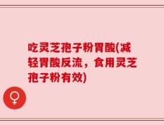 吃灵芝孢子粉胃酸(减轻胃酸反流，食用灵芝孢子粉有效)