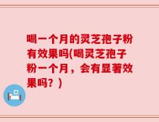 喝一个月的灵芝孢子粉有效果吗(喝灵芝孢子粉一个月，会有显著效果吗？)