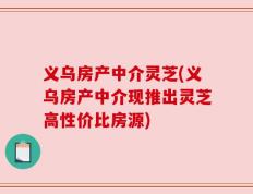 义乌房产中介灵芝(义乌房产中介现推出灵芝高性价比房源)