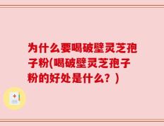 为什么要喝破壁灵芝孢子粉(喝破壁灵芝孢子粉的好处是什么？)
