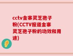 cctv金寨灵芝孢子粉(CCTV报道金寨灵芝孢子粉的功效和用途)