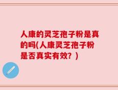 人康的灵芝孢子粉是真的吗(人康灵芝孢子粉是否真实有效？)