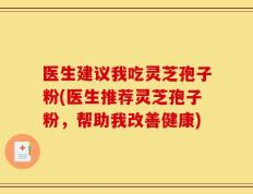 医生建议我吃灵芝孢子粉(医生推荐灵芝孢子粉，帮助我改善健康)