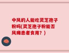 中风的人能吃灵芝孢子粉吗(灵芝孢子粉能否风瘫患者食用？)