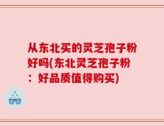 从东北买的灵芝孢子粉好吗(东北灵芝孢子粉：好品质值得购买)