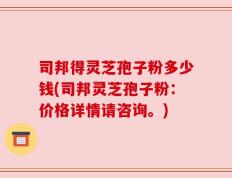 司邦得灵芝孢子粉多少钱(司邦灵芝孢子粉：价格详情请咨询。)