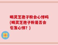 喝灵芝孢子粉会心悸吗(喝灵芝孢子粉是否会引发心悸？)