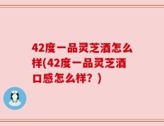 42度一品灵芝酒怎么样(42度一品灵芝酒口感怎么样？)
