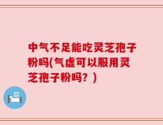 中气不足能吃灵芝孢子粉吗(气虚可以服用灵芝孢子粉吗？)