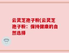 云灵芝孢子粉(云灵芝孢子粉：保持健康的自然选择