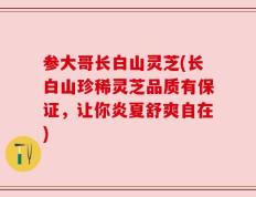参大哥长白山灵芝(长白山珍稀灵芝品质有保证，让你炎夏舒爽自在)