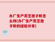 办厂生产灵芝孢子粉怎么样(办厂生产灵芝孢子粉的经验分享)