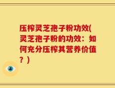 压榨灵芝孢子粉功效(灵芝孢子粉的功效：如何充分压榨其营养价值？)