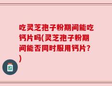 吃灵芝孢子粉期间能吃钙片吗(灵芝孢子粉期间能否同时服用钙片？)