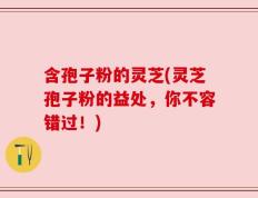 含孢子粉的灵芝(灵芝孢子粉的益处，你不容错过！)