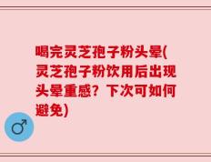 喝完灵芝孢子粉头晕(灵芝孢子粉饮用后出现头晕重感？下次可如何避免)