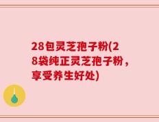28包灵芝孢子粉(28袋纯正灵芝孢子粉，享受养生好处)