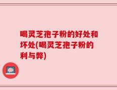 喝灵芝孢子粉的好处和坏处(喝灵芝孢子粉的利与弊)