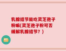 乳腺结节能吃灵芝孢子粉嘛(灵芝孢子粉可否缓解乳腺结节？)