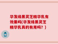 华发缘黑灵芝精华乳有效果吗(华发缘黑灵芝精华乳真的有用吗？)