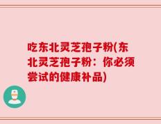 吃东北灵芝孢子粉(东北灵芝孢子粉：你必须尝试的健康补品)
