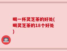 喝一杯灵芝茶的好处(喝灵芝茶的18个好处)