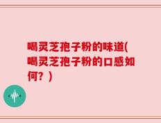 喝灵芝孢子粉的味道(喝灵芝孢子粉的口感如何？)