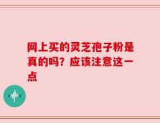 网上买的灵芝孢子粉是真的吗？应该注意这一点
