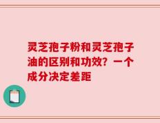 灵芝孢子粉和灵芝孢子油的区别和功效？一个成分决定差距