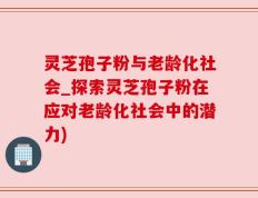灵芝孢子粉与老龄化社会_探索灵芝孢子粉在应对老龄化社会中的潜力)