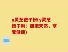 y灵芝孢子粉(y灵芝孢子粉：拥抱天然，享受健康)
