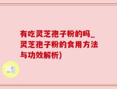 有吃灵芝孢子粉的吗_灵芝孢子粉的食用方法与功效解析)