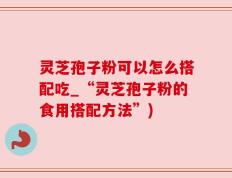 灵芝孢子粉可以怎么搭配吃_“灵芝孢子粉的食用搭配方法”)
