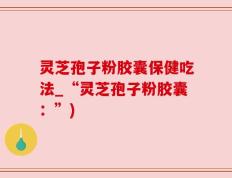 灵芝孢子粉胶囊保健吃法_“灵芝孢子粉胶囊：”)