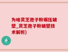 为啥灵芝孢子粉碾压破壁_灵芝孢子粉破壁技术解析)