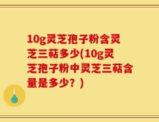 10g灵芝孢子粉含灵芝三萜多少(10g灵芝孢子粉中灵芝三萜含量是多少？)