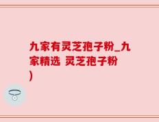 九家有灵芝孢子粉_九家精选 灵芝孢子粉 )