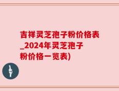 吉祥灵芝孢子粉价格表_2024年灵芝孢子粉价格一览表)