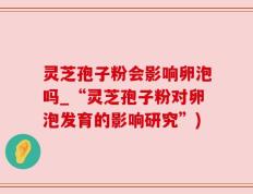 灵芝孢子粉会影响卵泡吗_“灵芝孢子粉对卵泡发育的影响研究”)