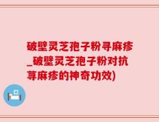 破壁灵芝孢子粉寻麻疹_破壁灵芝孢子粉对抗荨麻疹的神奇功效)