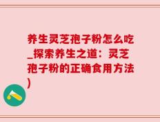 养生灵芝孢子粉怎么吃_探索养生之道：灵芝孢子粉的正确食用方法)