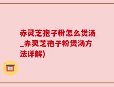 赤灵芝孢子粉怎么煲汤_赤灵芝孢子粉煲汤方法详解)