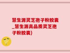 慧生源灵芝孢子粉胶囊_慧生源高品质灵芝孢子粉胶囊)