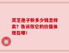 灵芝孢子粉多少钱怎样卖？告诉你它的价值体现在哪！