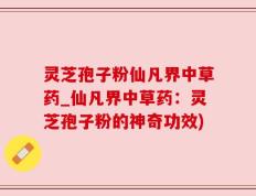 灵芝孢子粉仙凡界中草药_仙凡界中草药：灵芝孢子粉的神奇功效)